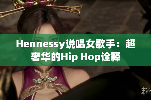 Hennessy说唱女歌手：超奢华的Hip Hop诠释