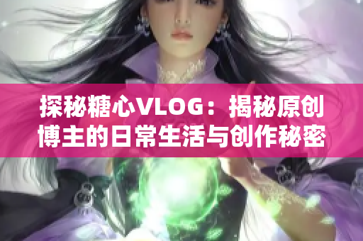 探秘糖心VLOG：揭秘原创博主的日常生活与创作秘密