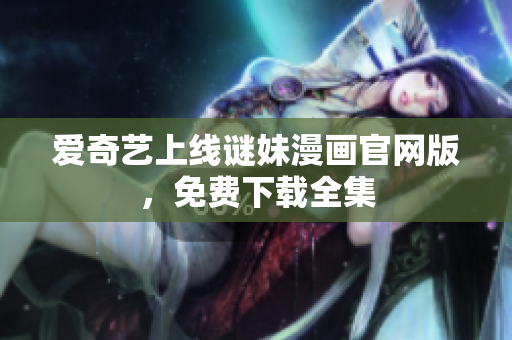 爱奇艺上线谜妹漫画官网版，免费下载全集