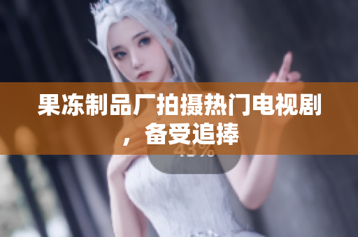 果冻制品厂拍摄热门电视剧，备受追捧