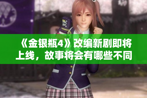 《金银瓶4》改编新剧即将上线，故事将会有哪些不同？