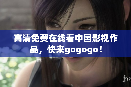 高清免费在线看中国影视作品，快来gogogo！