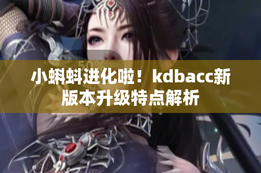 小蝌蚪进化啦！kdbacc新版本升级特点解析