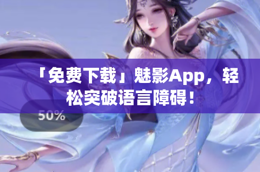 「免费下载」魅影App，轻松突破语言障碍！