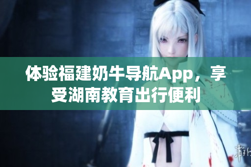 体验福建奶牛导航App，享受湖南教育出行便利