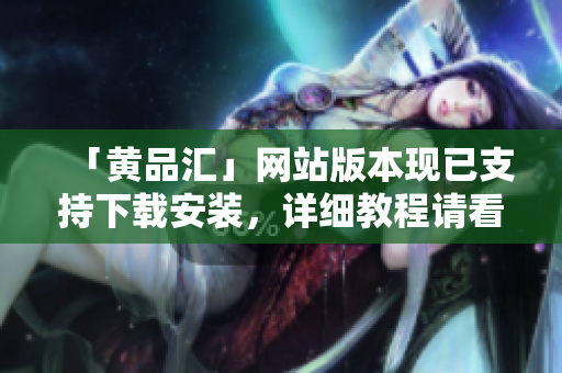 「黄品汇」网站版本现已支持下载安装，详细教程请看。