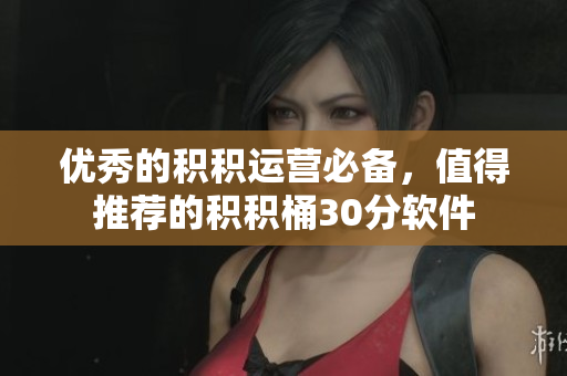 优秀的积积运营必备，值得推荐的积积桶30分软件