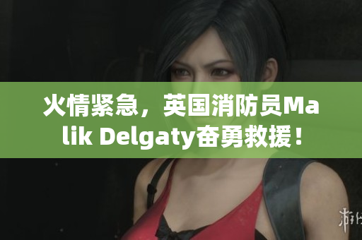 火情紧急，英国消防员Malik Delgaty奋勇救援！