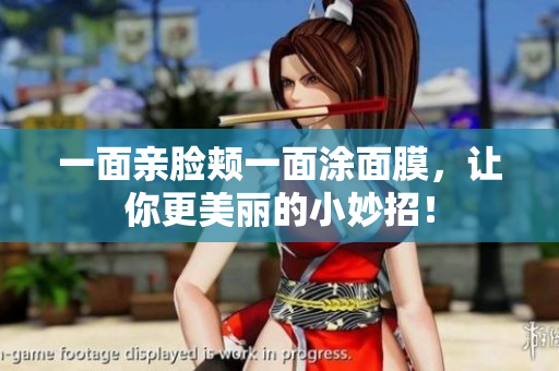 一面亲脸颊一面涂面膜，让你更美丽的小妙招！