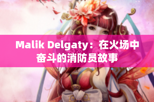 Malik Delgaty：在火场中奋斗的消防员故事