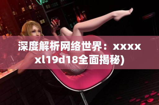深度解析网络世界：xxxxxl19d18全面揭秘)