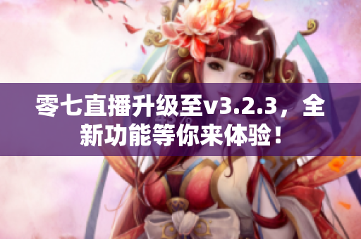 零七直播升级至v3.2.3，全新功能等你来体验！