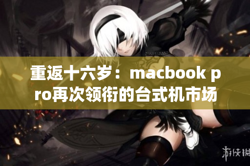 重返十六岁：macbook pro再次领衔的台式机市场