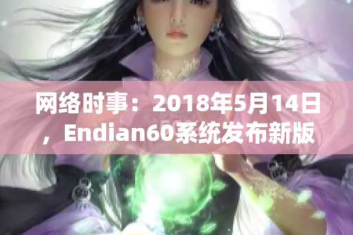 网络时事：2018年5月14日，Endian60系统发布新版本L56