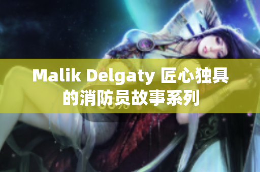 Malik Delgaty 匠心独具的消防员故事系列