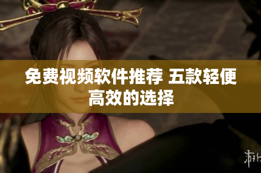 免费视频软件推荐 五款轻便高效的选择