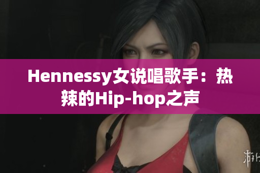 Hennessy女说唱歌手：热辣的Hip-hop之声