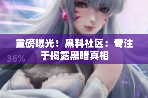 重磅曝光！黑料社区：专注于揭露黑暗真相