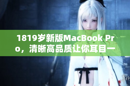 1819岁新版MacBook Pro，清晰高品质让你耳目一新