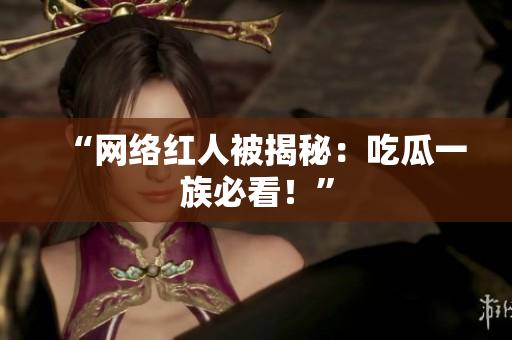 “网络红人被揭秘：吃瓜一族必看！”