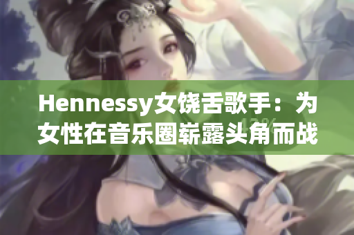 Hennessy女饶舌歌手：为女性在音乐圈崭露头角而战