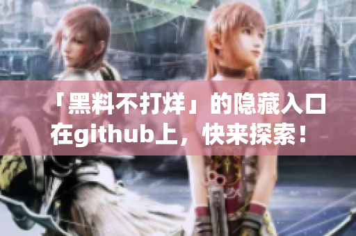 「黑料不打烊」的隐藏入口在github上，快来探索！