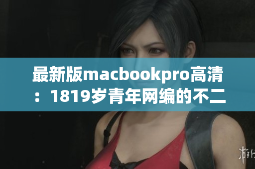 最新版macbookpro高清：1819岁青年网编的不二之选
