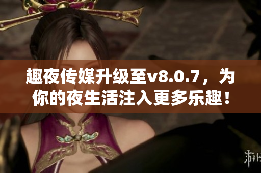 趣夜传媒升级至v8.0.7，为你的夜生活注入更多乐趣！