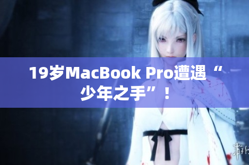 19岁MacBook Pro遭遇“少年之手”！