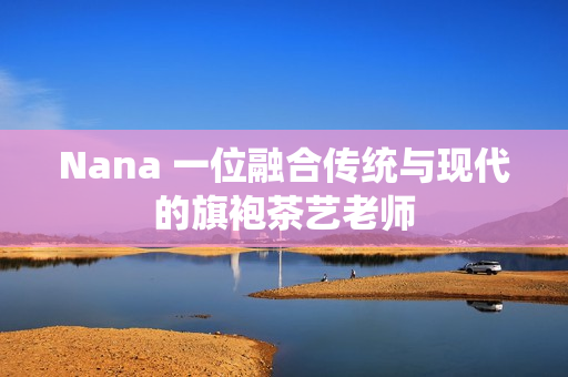 Nana 一位融合传统与现代的旗袍茶艺老师