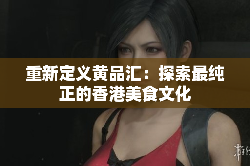 重新定义黄品汇：探索最纯正的香港美食文化