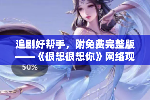 追剧好帮手，附免费完整版——《很想很想你》网络观看指南