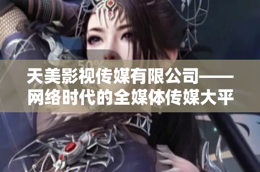 天美影视传媒有限公司——网络时代的全媒体传媒大平台。