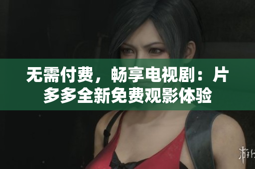 无需付费，畅享电视剧：片多多全新免费观影体验