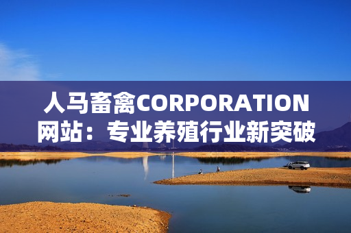 人马畜禽CORPORATION网站：专业养殖行业新突破
