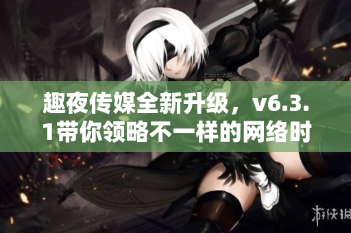 趣夜传媒全新升级，v6.3.1带你领略不一样的网络时代