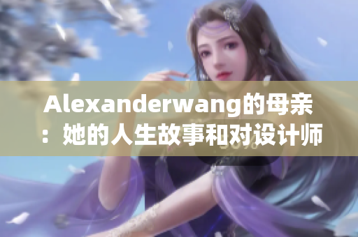Alexanderwang的母亲：她的人生故事和对设计师的影响