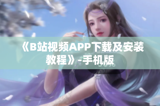 《B站视频APP下载及安装教程》-手机版