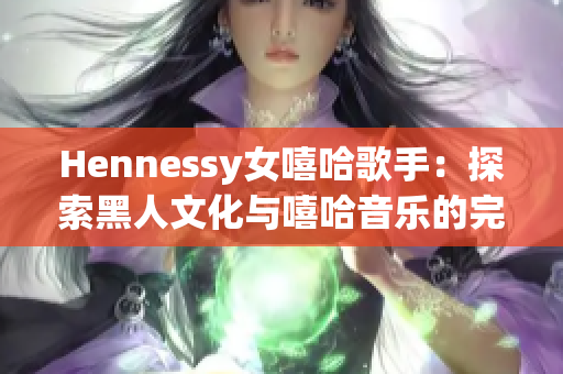 Hennessy女嘻哈歌手：探索黑人文化与嘻哈音乐的完美结合