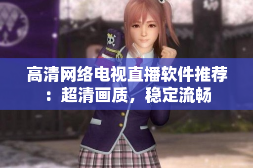 高清网络电视直播软件推荐：超清画质，稳定流畅