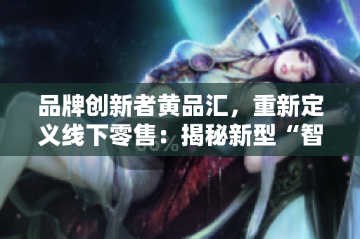 品牌创新者黄品汇，重新定义线下零售：揭秘新型“智慧零售店”