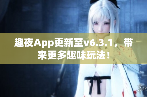 趣夜App更新至v6.3.1，带来更多趣味玩法！