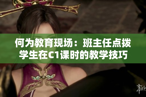 何为教育现场：班主任点拨学生在C1课时的教学技巧