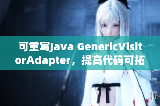 可重写Java GenericVisitorAdapter，提高代码可拓展性