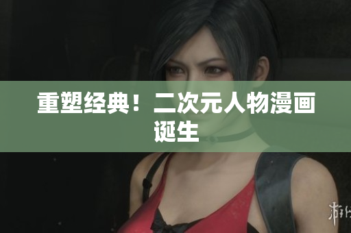 重塑经典！二次元人物漫画诞生