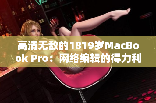 高清无敌的1819岁MacBook Pro：网络编辑的得力利器