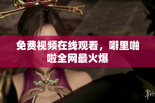 免费视频在线观看，噼里啪啦全网最火爆