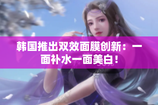 韩国推出双效面膜创新：一面补水一面美白！