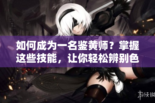 如何成为一名鉴黄师？掌握这些技能，让你轻松辨别色情内容