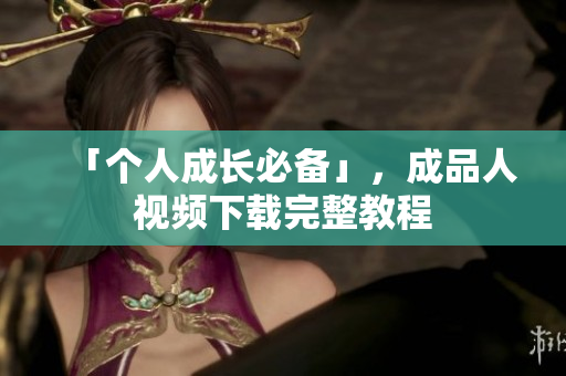 「个人成长必备」，成品人视频下载完整教程